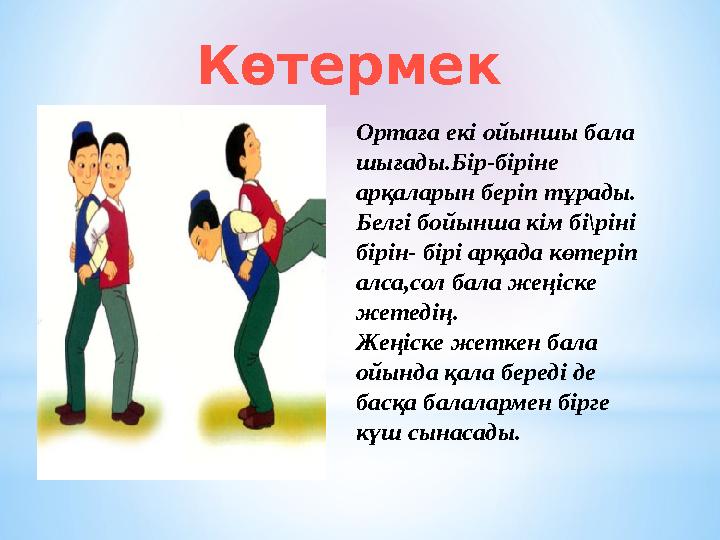 Ортаға екі ойыншы бала шығады.Бір-біріне арқаларын беріп тұрады. Белгі бойынша кім бі\ріні бірін- бірі арқада көтеріп алса,с