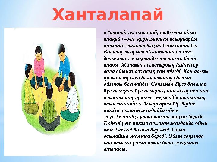 «Талапай-ау, талапай, табылды ойын алақай» -деп, қоржындағы асықтарды отырған балалардың алдына шашады. Балалар жарыса «Ханта
