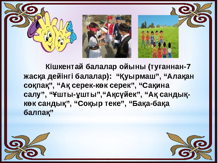 Кішкентай балалар ойыны (туғаннан-7 жасқа дейінгі балалар): “Қуырмаш”, “Алақан соқпақ”, “Ақ серек-көк серек”, “Сақина салу”,