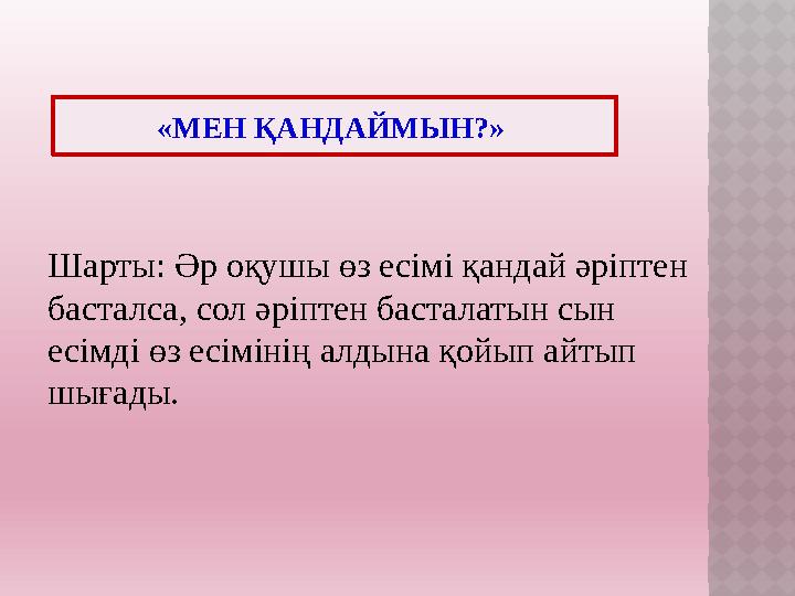 Шарты: Әр оқушы өз есімі қандай әріптен басталса, сол әріптен басталатын сын есімді өз есімінің алдына қойып айтып шығады. «М
