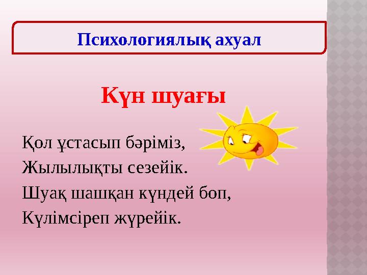 Күн шуағы Қол ұстасып бәріміз, Жылылықты сезейік. Шуақ шашқан күндей боп, Күлімсіреп жүрейік. Психологиялық ахуал