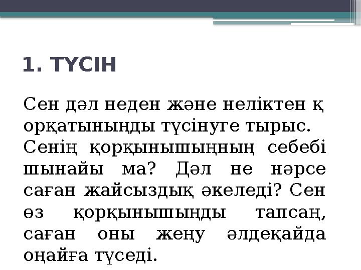 1. ТҮСІН Сен дәл неден және неліктен қ орқатыныңды түсінуге тырыс. Сенің қорқынышыңның себебі шынайы ма? Дәл не нәрсе с