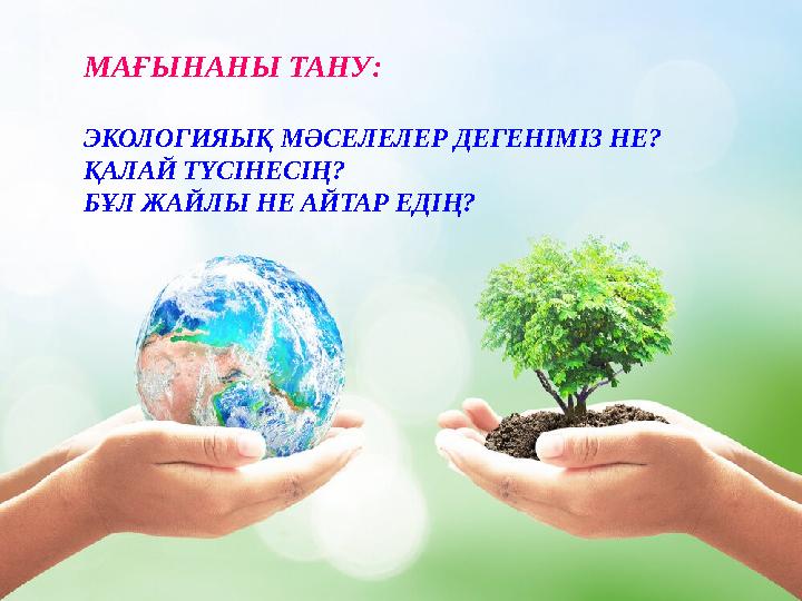 МАҒЫНАНЫ ТАНУ: ЭКОЛОГИЯЫҚ МӘСЕЛЕЛЕР ДЕГЕНІМІЗ НЕ? ҚАЛАЙ ТҮСІНЕСІҢ? БҰЛ ЖАЙЛЫ НЕ АЙТАР ЕДІҢ?