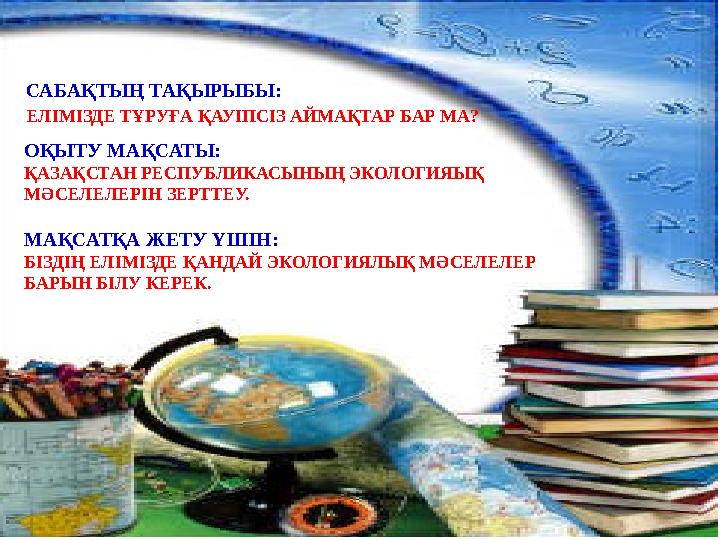 ЕЛІМІЗДЕ ТҰРУҒА ҚАУІПСІЗ АЙМАҚТАР БАР МА?САБАҚТЫҢ ТАҚЫРЫБЫ: ОҚЫТУ МАҚСАТЫ: ҚАЗАҚСТАН РЕСПУБЛИКАСЫНЫҢ ЭКОЛОГИЯЫҚ МӘСЕЛЕЛЕРІН З