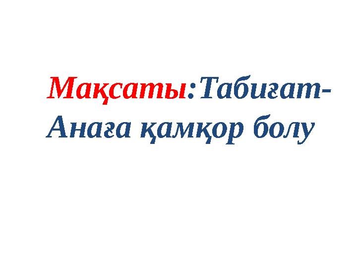 Мақсаты :Табиғат - Ана ға қамқор болу