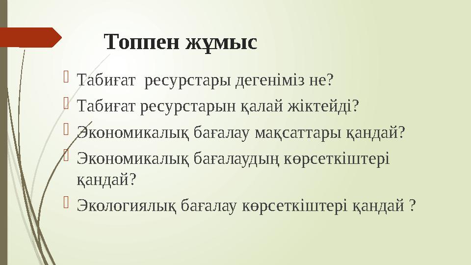 Топпен жұмыс  Табиғат ресурстары дегеніміз не?  Табиғат ресурстарын қалай жіктейді?  Экономикалық бағалау мақсаттары қандай?