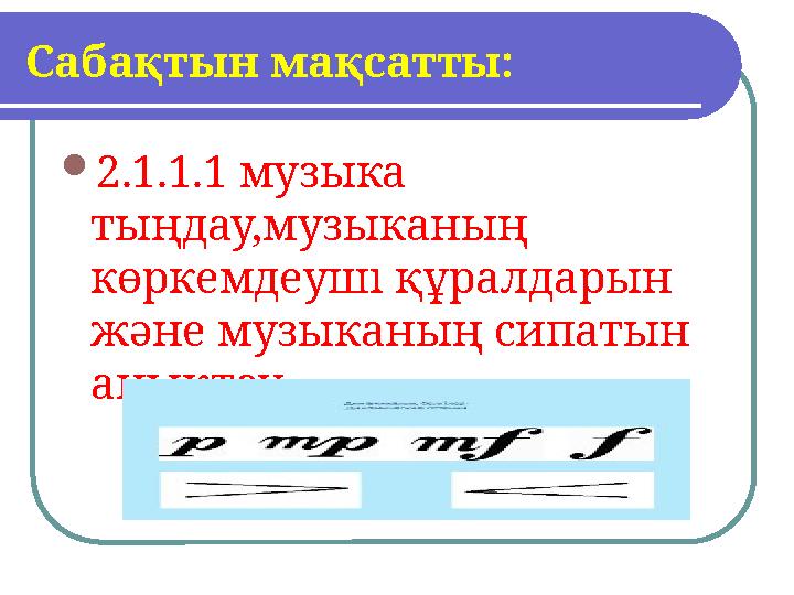 Саба қтын м а қсатты:  2.1.1.1 музыка ты ңдау,музыканың көркемдеуші құралдарын және музыканың сипатын анықтау