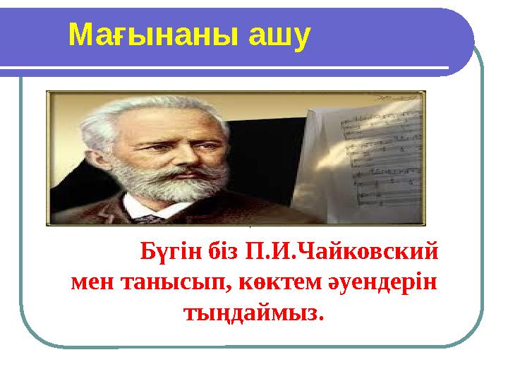 Мағынаны ашу  Бүгін б із П.И.Чайковский мен танысып, к өктем әуендерін тыңдаймыз.