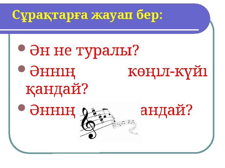  Ән не туралы?  Әннің көңіл-күйі қандай?  Әннің екпіні қандай?Сұрақтарға жауап бер: