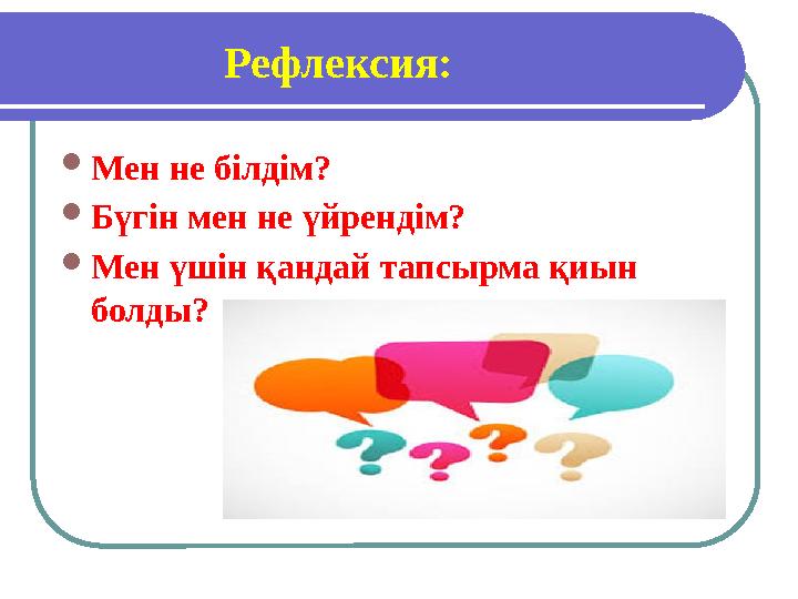 Рефлексия:  Мен не білдім?  Бүгін мен не үйрендім?  Мен үшін қандай тапсырма қиын болды?