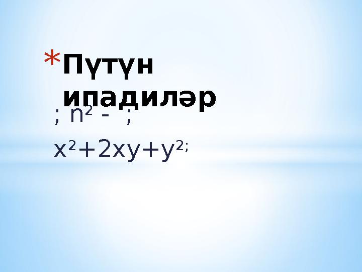 ; n 2 - ; x 2 +2xy+y 2;* Пүтүн ип a диләр