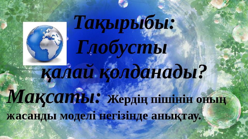 Тақырыбы: Глобусты қалай қолданады? Мақсаты: Жердің пішінін оның жасанды моделі негізінде анықтау.
