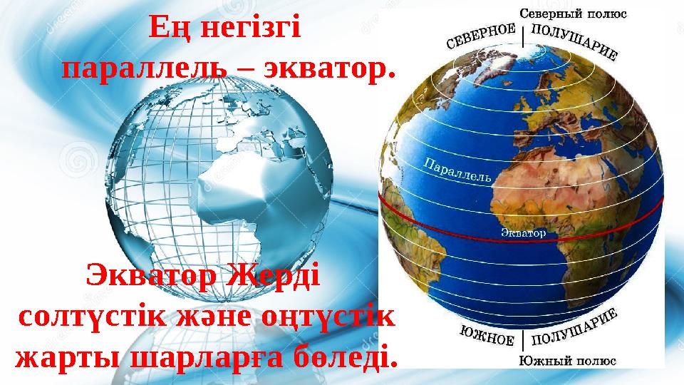Ең негізгі параллель – экватор. Экватор Жерді солтүстік және оңтүстік жарты шарларға бөледі.