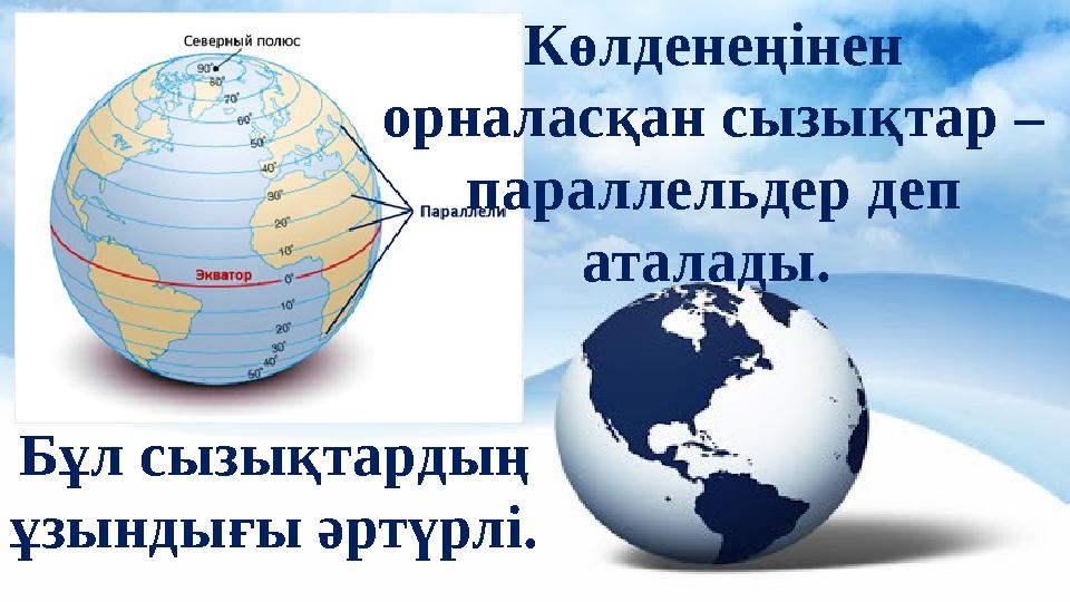Көлденеңінен орналасқан сызықтар – параллельдер деп аталады. Бұл сызықтардың ұзындығы әртүрлі.