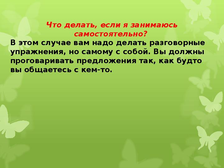 Что делать, если я занимаюсь самостоятельно? В этом случае вам надо делать разговорные упражнения, но самому с собой. Вы долж