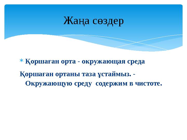  Қ оршаған орта - окружающая среда Қоршаған ортаны таза ұстаймыз. - Окружающую среду содержим в чистоте. Жаңа сөздер