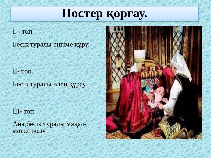 Постер қорғау. І – топ. Бесік туралы әңгіме құру. ІІ- топ. Бесік туралы өлең құрау ІІІ- топ. Ана,бесік туралы мақал- мәтел жазу.