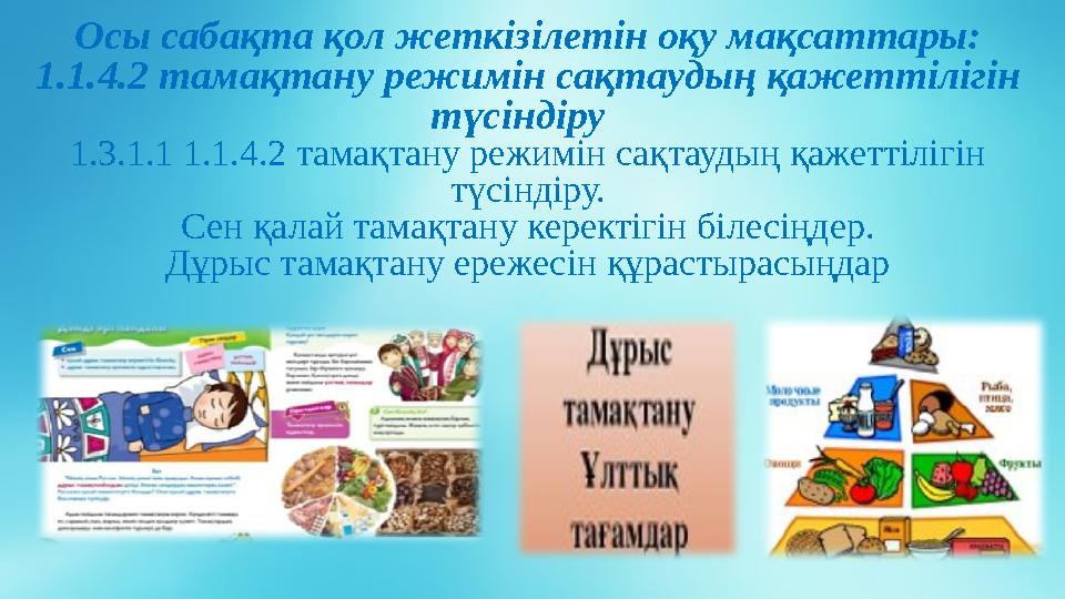 Осы сабақта қол жеткізілетін оқу мақсаттары: 1.1.4.2 тамақтану режимін сақтаудың қажеттілігін түсіндіру 1.3.1.1 1.1.4.2 тамақ