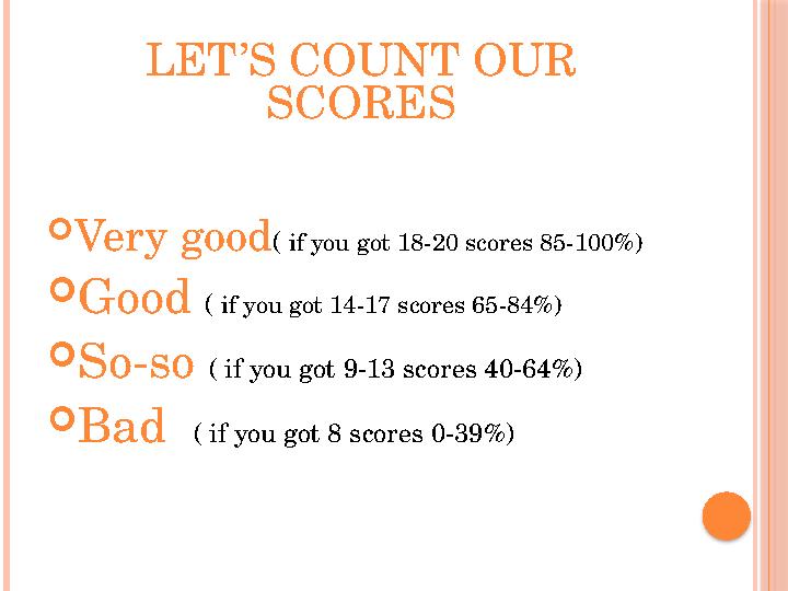 LET’S COUNT OUR SCORES  Very good ( if you got 1 8 - 20 scores 85-100%)  Good ( if you got 14 - 17 scores 65-84%)  So-