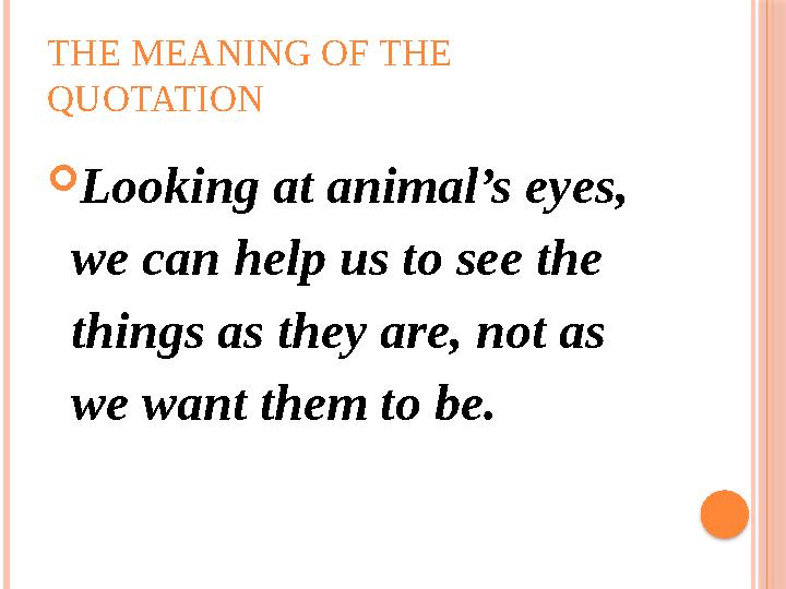 THE MEANING OF THE QUOTATION  Looking at animal’s eyes, we can help us to see the things as they are, not as we want them t