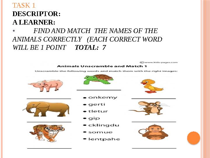 TASK 1 DESCRIPTOR: A LEARNER: • FIND AND MATCH THE NAMES OF THE ANIMALS CORRECTLY (EACH CORRECT WORD WILL BE 1 POINT
