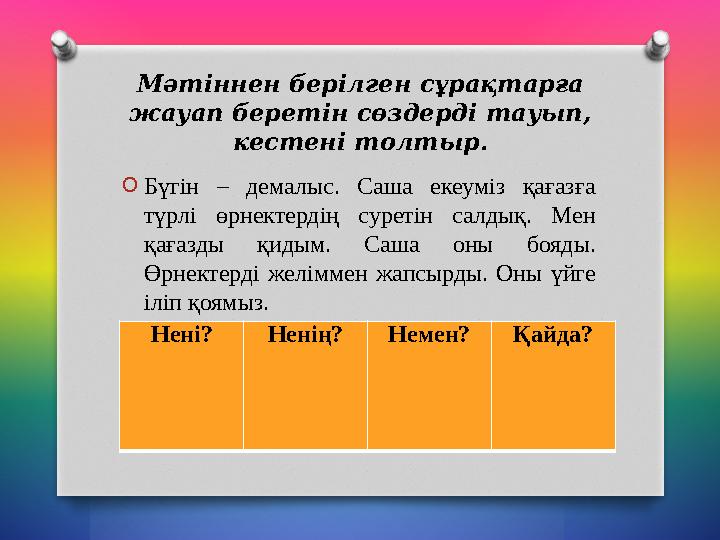 Мәтіннен берілген сұрақтарға жауап беретін сөздерді тауып, кестені толтыр. O Бүгін – демалыс. Саша екеуміз қағазға түрлі Мәтіннен берілген сұрақтарға жауап беретін сөздерді тауып, кестені толтыр. O Бүгін – демалыс. Саша екеуміз қағазға түрлі