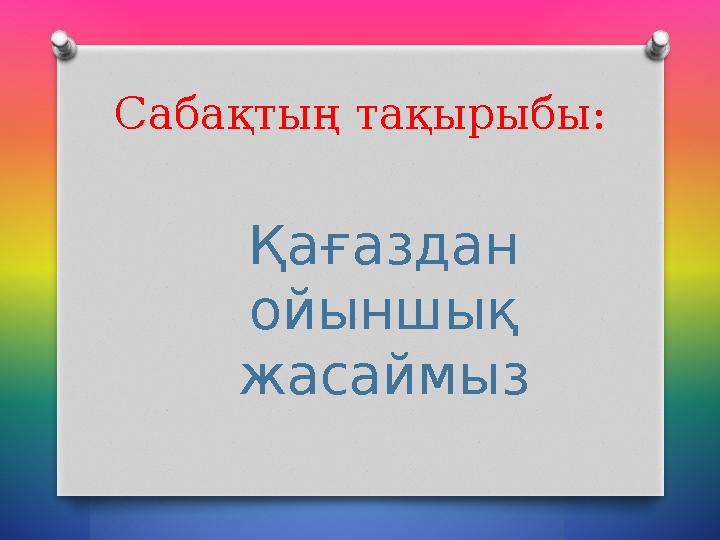 Сабақтың тақырыбы: Қағаздан ойыншық жасаймыз Сабақтың тақырыбы: Қағаздан ойыншық жасаймыз