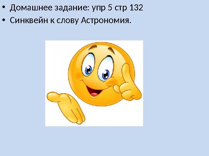 • Домашнее задание: упр 5 стр 132 • Синквейн к слову Астрономия.