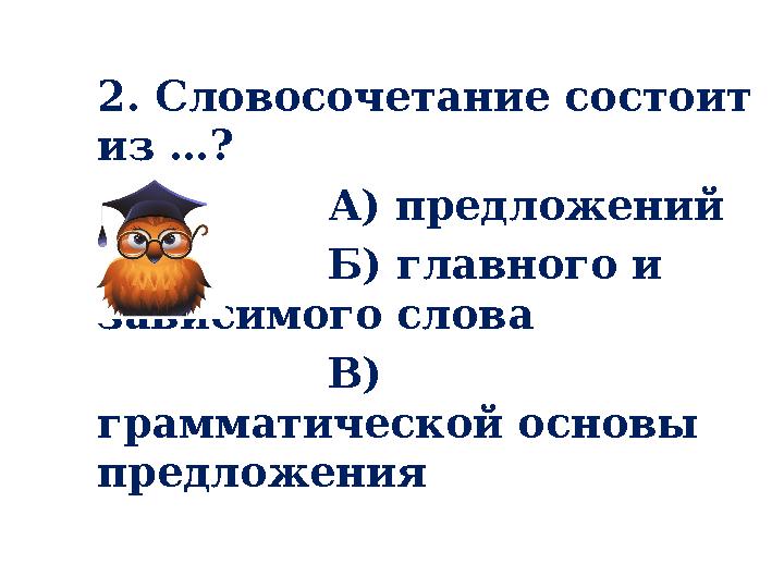 2. Словосочетание состоит из …? А) предложений Б) главного и зависимого слова