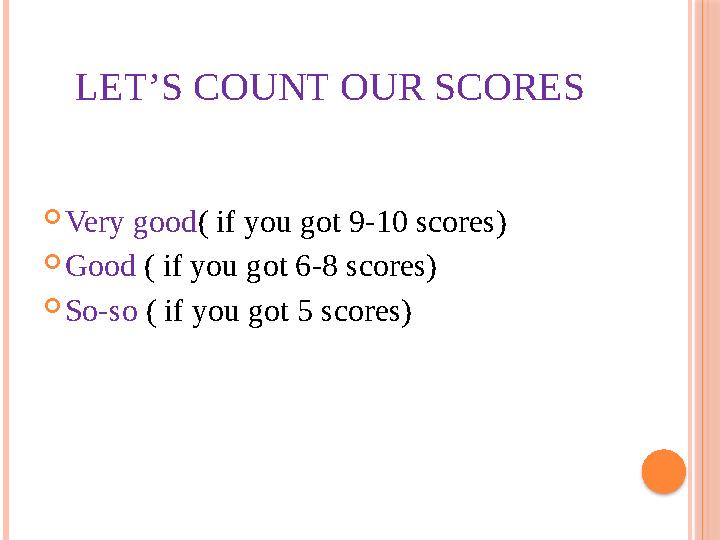 LET’S COUNT OUR SCORES  Very good ( if you got 9-10 scores)  Good ( if you got 6-8 scores)  So-so ( if you got 5 scores)