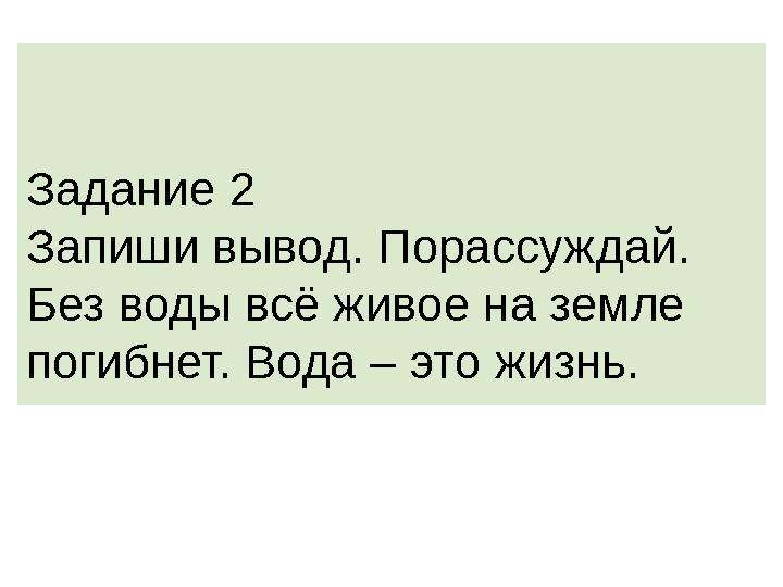 Задание 2 Запиши вывод. Порассуждай. Без воды всё живое на земле погибнет. Вода – это жизнь.