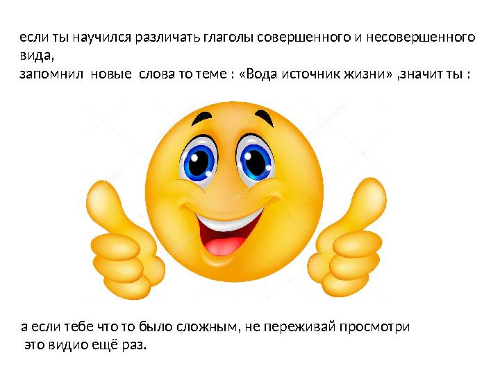 если ты научился различать глаголы совершенного и несовершенного вида, запомнил новые слова то теме : «Вода источник жизни» ,