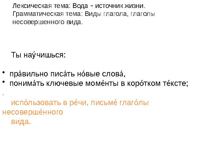 Лексическая тема: Вода – источник жизни. Грамматическая тема: Виды глагола, глаголы несовершенного вида. Ты наýчишься: •