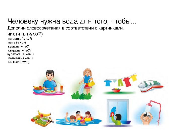 Человеку нужна вода для того, чтобы... Дополни словосочетания в соответствии с картинками. чистить ( что? ) готовить ( что?