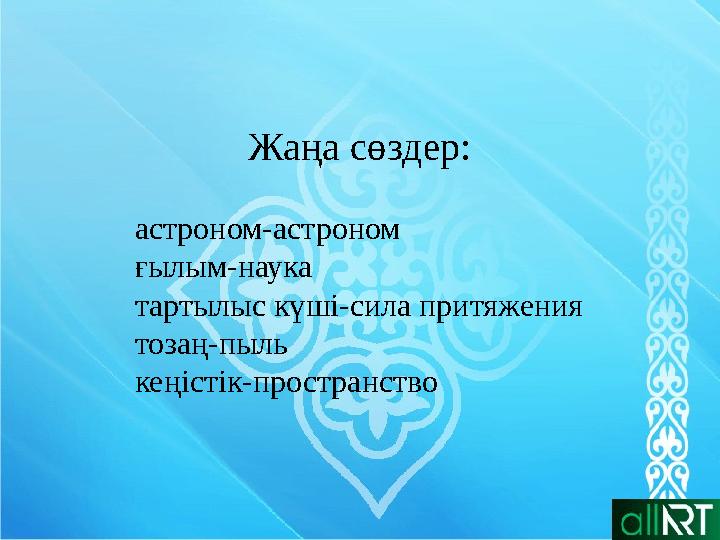 Жаңа сөздер: астроном-астроном ғылым-наука тартылыс күші-сила притяжения тозаң-пыль кеңістік-пространство