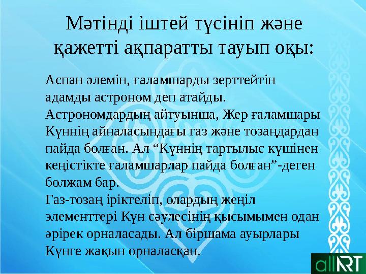 Мәтінді іштей түсініп және қажетті ақпаратты тауып оқы: Аспан әлемін, ғаламшарды зерттейтін адамды астроном деп атайды. Аст