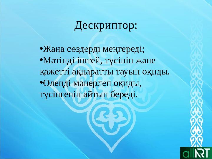 Дескриптор: • Жаңа сөздерді меңгереді; • Мәтінді іштей, түсініп және қажетті ақпаратты тауып оқиды. • Өлеңді мәнерлеп оқиды, т