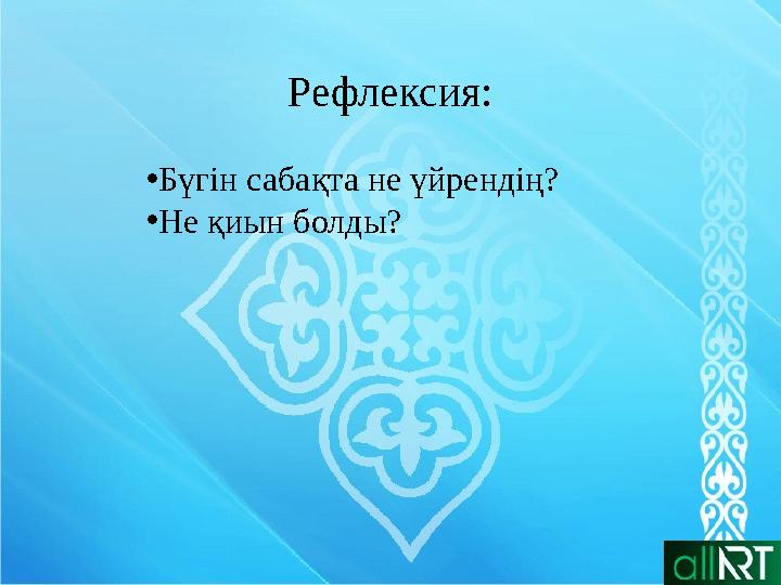 Рефлексия: • Бүгін сабақта не үйрендің? • Не қиын болды?