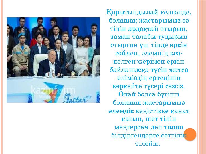 Қорытындылай келгенде, болашақ жастарымыз өз тілін ардақтай отырып, заман талабы тудырып отырған үш тілде еркін сөйлеп, әле