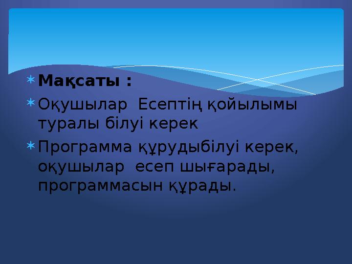  Мақсаты :  Оқушылар Есептің қойылымы туралы білуі керек  Программа құрудыбілуі керек, оқушылар есеп шығарады, программа