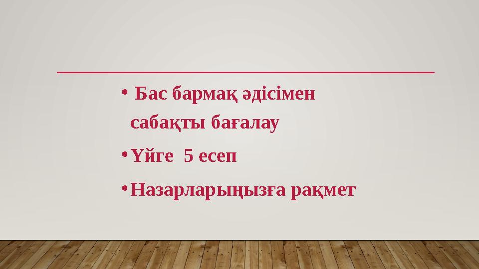 • Бас бармақ әдісімен сабақты бағалау • Үйге 5 есеп • Назарларыңызға рақмет