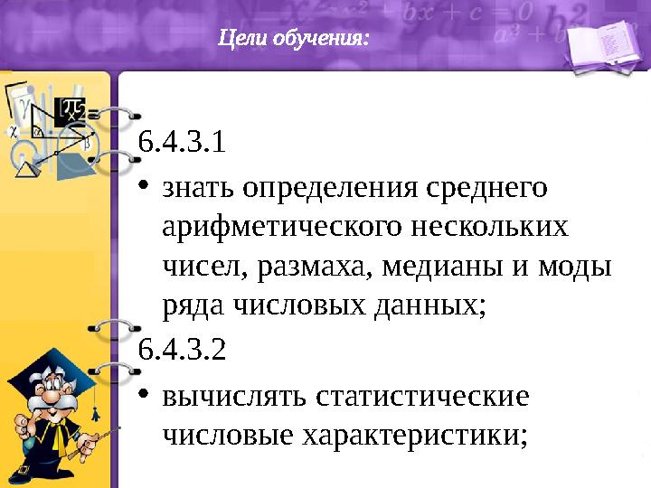 Цели обучения: 6.4. 3 .1 • знать определения среднего арифметического нескольких чисел, размаха, медианы и моды ряда числовы