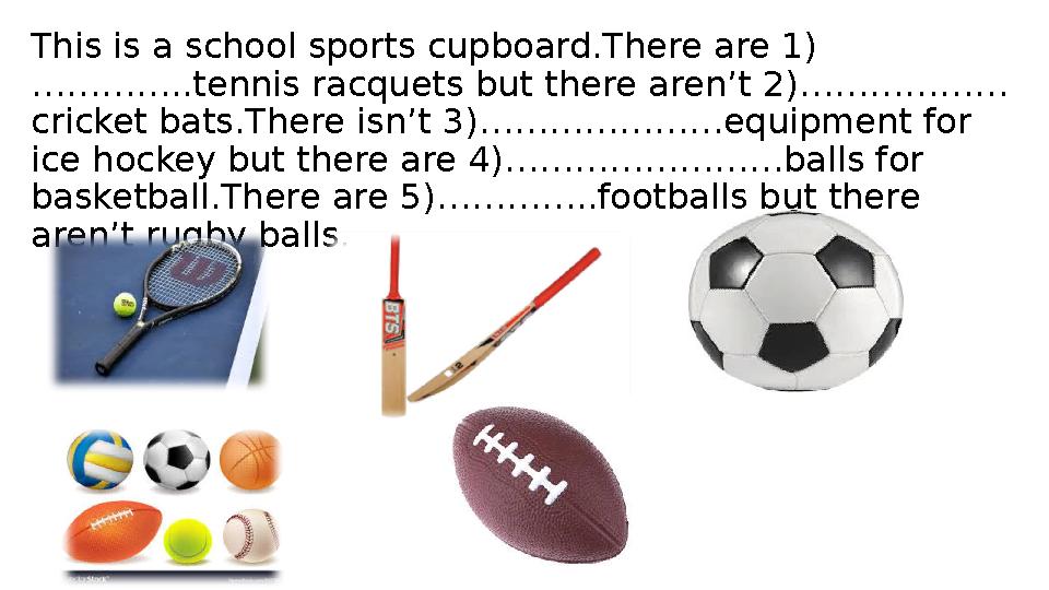 This is a school sports cupboard.There are 1) …………..tennis racquets but there aren’t 2)……………… cricket bats.There isn’t 3)…………………