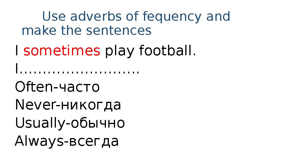 Use adverbs of fequency and make the sentences I sometimes play football. I…………………….. Often- часто Never- никогда Usu