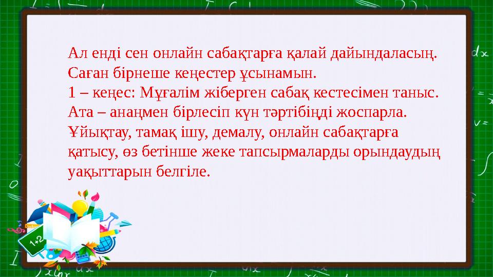 Ал енді сен онлайн сабақтарға қалай дайындаласың. Саған бірнеше кеңестер ұсынамын. 1 – кеңес: Мұғалім жіберген сабақ кестесіме