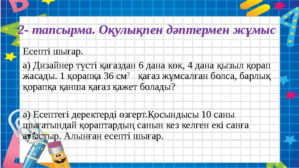 2- тапсырма. Оқулықпен дәптермен жұмыс Есепті шығар. а) Дизайнер түсті қағаздан 6 дана көк, 4 дана қызыл қорап жасады. 1 қорапқ