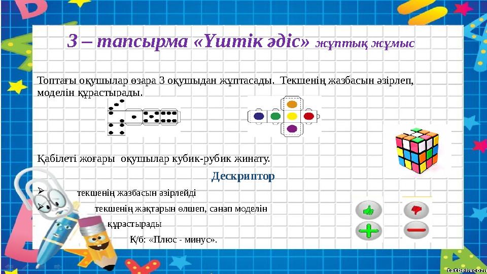 3 – тапсырма «Үштік әдіс» жұптық жұмыс Топтағы оқушылар өзара 3 оқушыдан жұптасады. Текшенің жазбасын әзірлеп, моделін құ