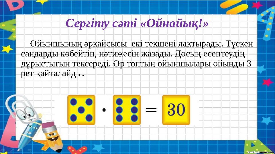 Сергіту сәті «Ойнайық!» Ойыншының әрқайсысы екі текшені лақтырады. Түскен сандарды көбейтіп, нәтижесін жазады. Досың есеп