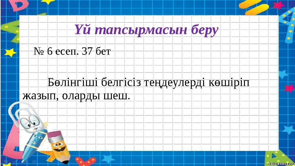Үй тапсырмасын беру № 6 есеп. 37 бет Бөлінгіші белгісіз теңдеулерді көшіріп жазып, оларды шеш .