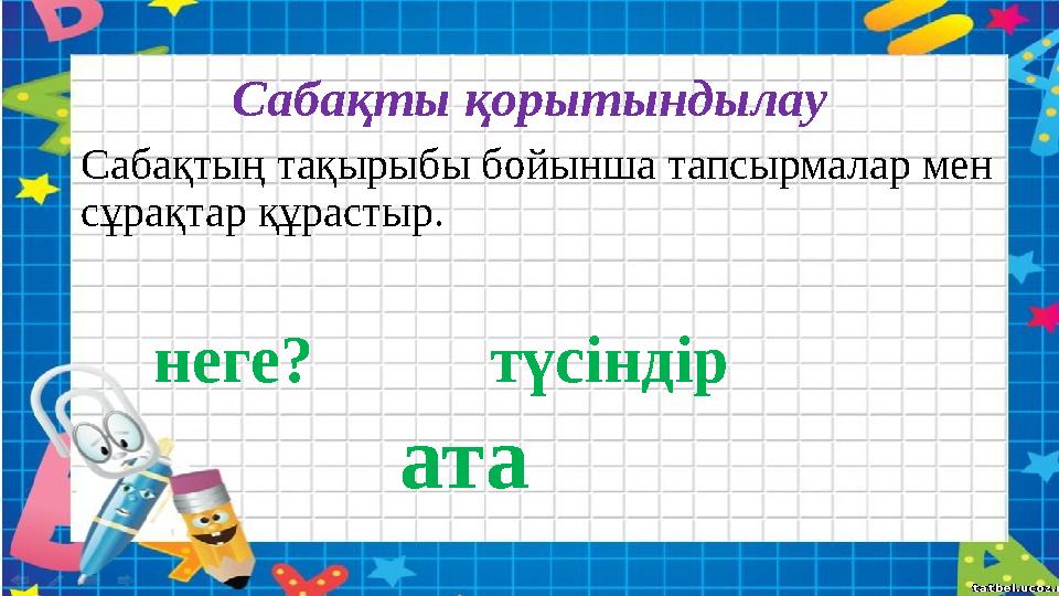 Сабақты қорытындылау Сабақтың тақырыбы бойынша тапсырмалар мен сұрақтар құрастыр. неге? түсіндір